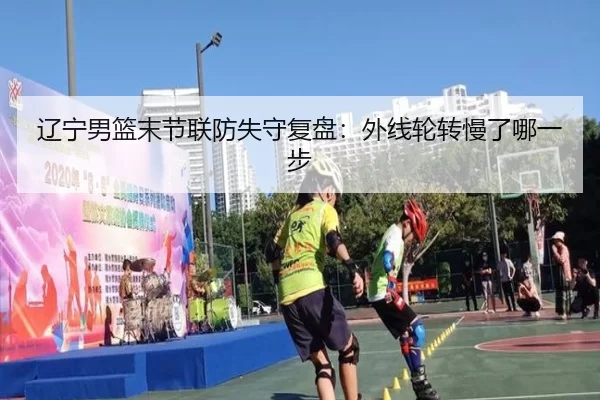辽宁男篮末节联防失守复盘:外线轮转慢了哪一步