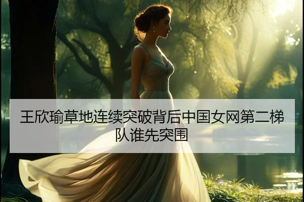 王欣瑜草地连续突破背后中国女网第二梯队谁先突围