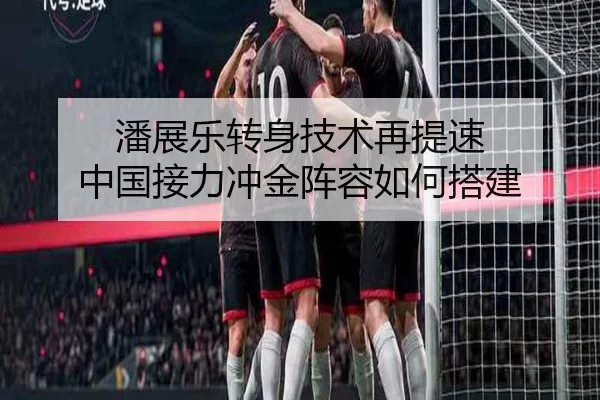潘展乐转身技术再提速 中国接力冲金阵容如何搭建
